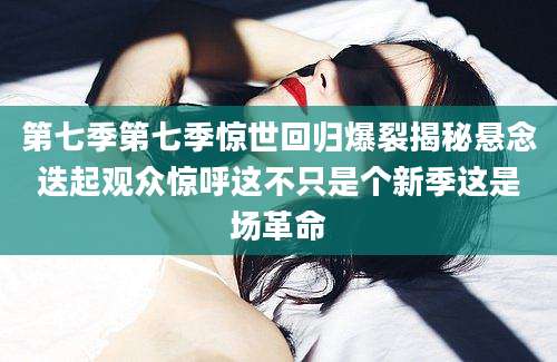第七季第七季惊世回归爆裂揭秘悬念迭起观众惊呼这不只是个新季这是场革命