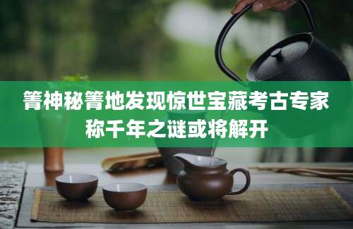 箐神秘箐地发现惊世宝藏考古专家称千年之谜或将解开