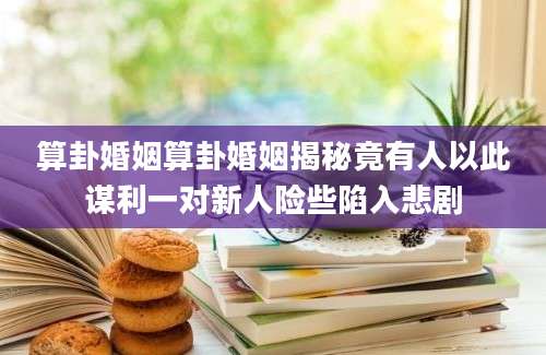 算卦婚姻算卦婚姻揭秘竟有人以此谋利一对新人险些陷入悲剧