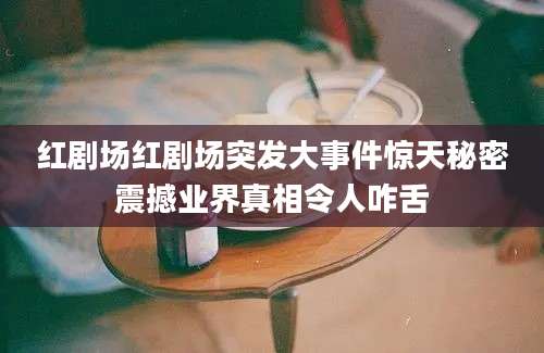 红剧场红剧场突发大事件惊天秘密震撼业界真相令人咋舌