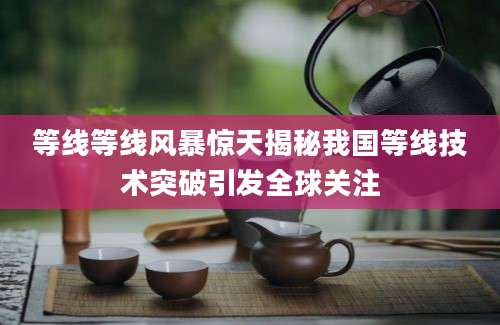等线等线风暴惊天揭秘我国等线技术突破引发全球关注