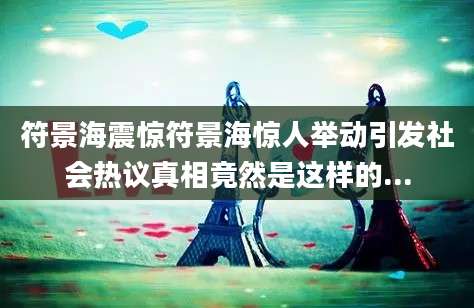 符景海震惊符景海惊人举动引发社会热议真相竟然是这样的...
