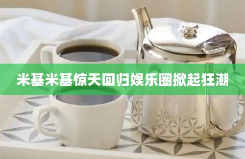 米基米基惊天回归娱乐圈掀起狂潮
