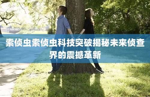 索侦虫索侦虫科技突破揭秘未来侦查界的震撼革新