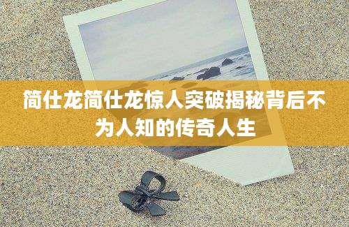 简仕龙简仕龙惊人突破揭秘背后不为人知的传奇人生