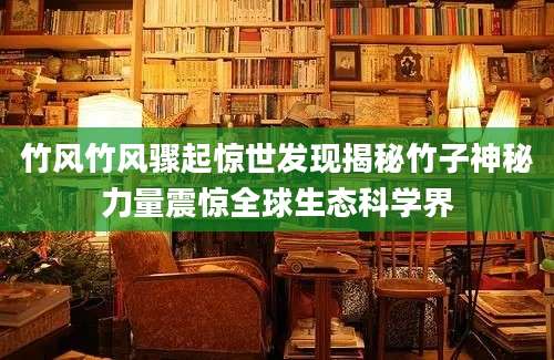 竹风竹风骤起惊世发现揭秘竹子神秘力量震惊全球生态科学界