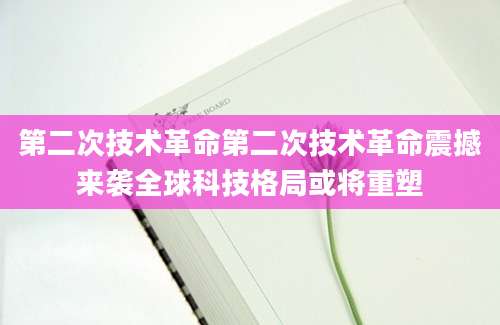第二次技术革命第二次技术革命震撼来袭全球科技格局或将重塑