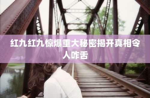 红九红九惊爆重大秘密揭开真相令人咋舌