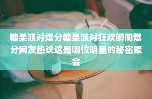 糖果派对爆分糖果派对狂欢瞬间爆分网友热议这是哪位明星的秘密聚会