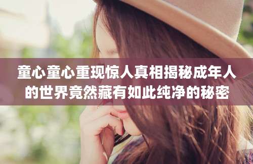 童心童心重现惊人真相揭秘成年人的世界竟然藏有如此纯净的秘密