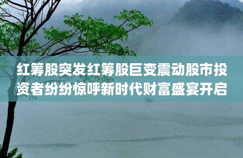 红筹股突发红筹股巨变震动股市投资者纷纷惊呼新时代财富盛宴开启