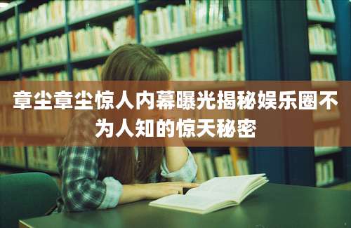 章尘章尘惊人内幕曝光揭秘娱乐圈不为人知的惊天秘密