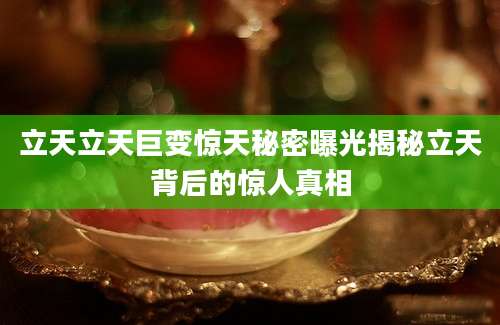 立天立天巨变惊天秘密曝光揭秘立天背后的惊人真相