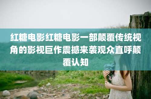 红糖电影红糖电影一部颠覆传统视角的影视巨作震撼来袭观众直呼颠覆认知