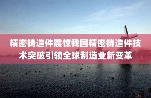精密铸造件震惊我国精密铸造件技术突破引领全球制造业新变革