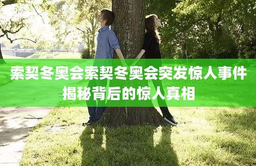 索契冬奥会索契冬奥会突发惊人事件揭秘背后的惊人真相
