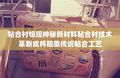 粘合衬惊现神秘新材料粘合衬技术革新或将颠覆传统粘合工艺