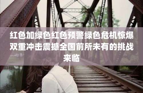 红色加绿色红色预警绿色危机惊爆双重冲击震撼全国前所未有的挑战来临