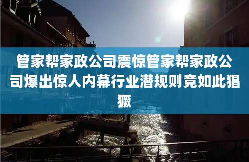 管家帮家政公司震惊管家帮家政公司爆出惊人内幕行业潜规则竟如此猖獗