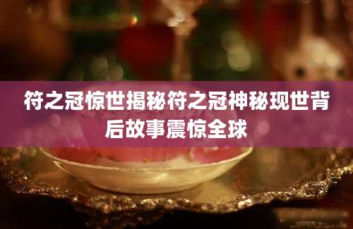 符之冠惊世揭秘符之冠神秘现世背后故事震惊全球