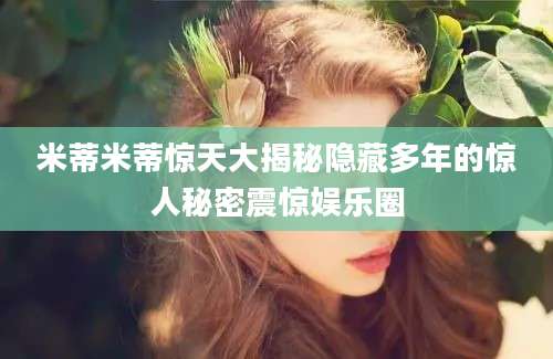 米蒂米蒂惊天大揭秘隐藏多年的惊人秘密震惊娱乐圈