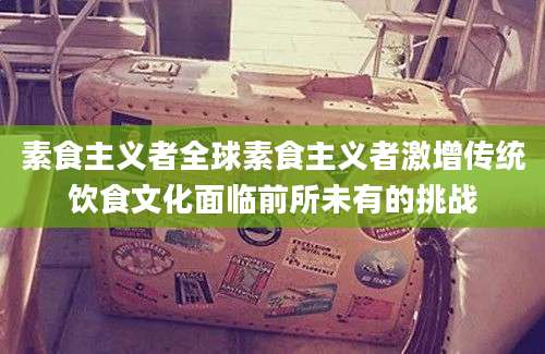 素食主义者全球素食主义者激增传统饮食文化面临前所未有的挑战