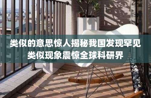 类似的意思惊人揭秘我国发现罕见类似现象震惊全球科研界