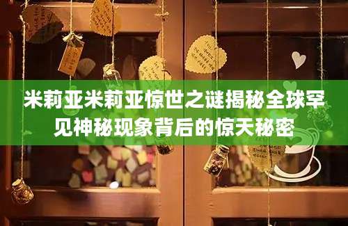 米莉亚米莉亚惊世之谜揭秘全球罕见神秘现象背后的惊天秘密