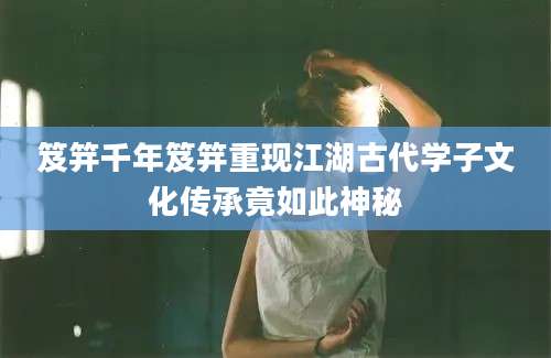 笈笄千年笈笄重现江湖古代学子文化传承竟如此神秘