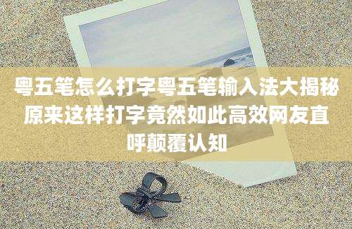 粤五笔怎么打字粤五笔输入法大揭秘原来这样打字竟然如此高效网友直呼颠覆认知