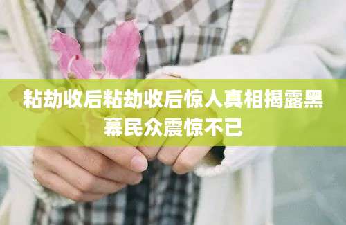 粘劫收后粘劫收后惊人真相揭露黑幕民众震惊不已