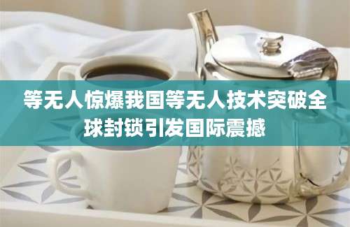 等无人惊爆我国等无人技术突破全球封锁引发国际震撼