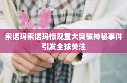 索诺玛索诺玛惊现重大突破神秘事件引发全球关注