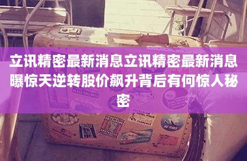 立讯精密最新消息立讯精密最新消息曝惊天逆转股价飙升背后有何惊人秘密
