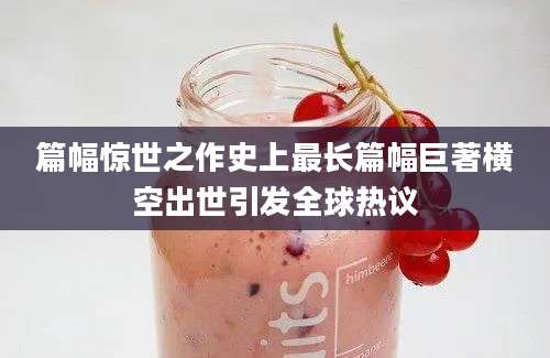 篇幅惊世之作史上最长篇幅巨著横空出世引发全球热议