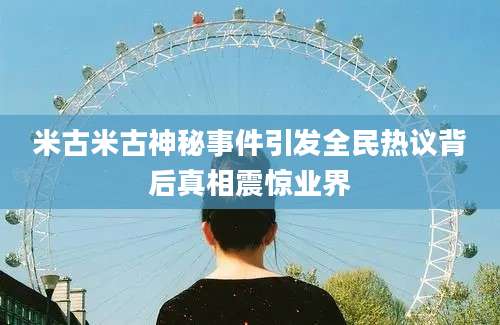 米古米古神秘事件引发全民热议背后真相震惊业界