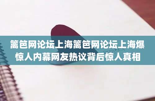 篱笆网论坛上海篱笆网论坛上海爆惊人内幕网友热议背后惊人真相