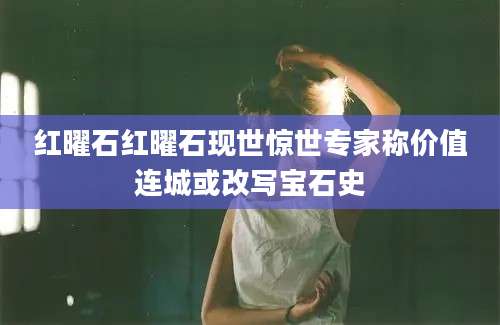 红曜石红曜石现世惊世专家称价值连城或改写宝石史