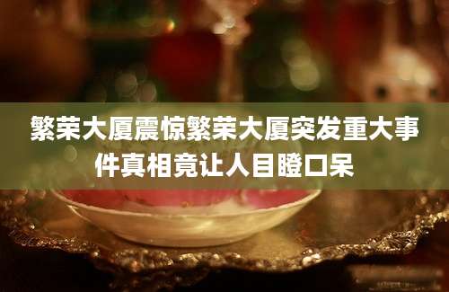 繁荣大厦震惊繁荣大厦突发重大事件真相竟让人目瞪口呆
