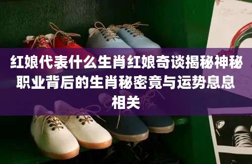 红娘代表什么生肖红娘奇谈揭秘神秘职业背后的生肖秘密竟与运势息息相关