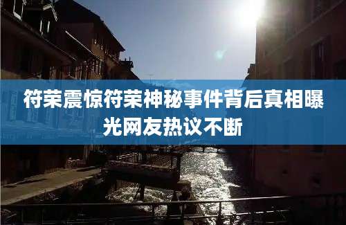 符荣震惊符荣神秘事件背后真相曝光网友热议不断