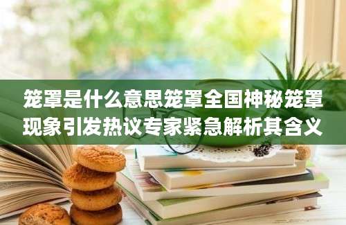笼罩是什么意思笼罩全国神秘笼罩现象引发热议专家紧急解析其含义