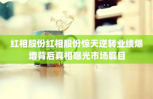 红相股份红相股份惊天逆转业绩爆增背后真相曝光市场瞩目