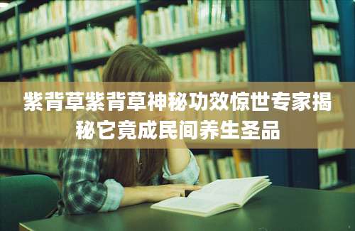 紫背草紫背草神秘功效惊世专家揭秘它竟成民间养生圣品