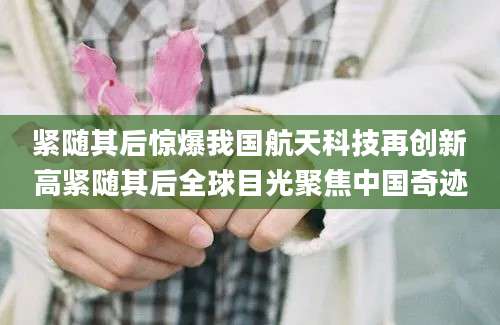 紧随其后惊爆我国航天科技再创新高紧随其后全球目光聚焦中国奇迹