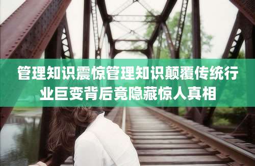管理知识震惊管理知识颠覆传统行业巨变背后竟隐藏惊人真相