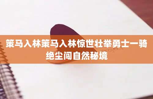 策马入林策马入林惊世壮举勇士一骑绝尘闯自然秘境