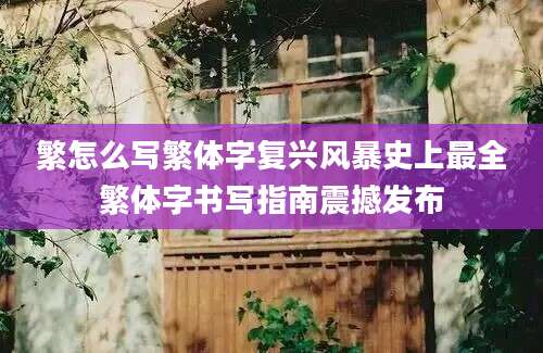 繁怎么写繁体字复兴风暴史上最全繁体字书写指南震撼发布