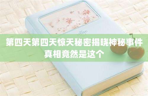 第四天第四天惊天秘密揭晓神秘事件真相竟然是这个