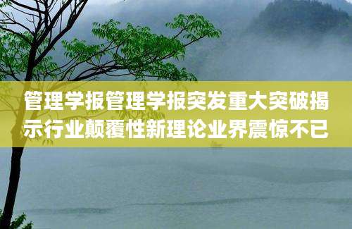 管理学报管理学报突发重大突破揭示行业颠覆性新理论业界震惊不已